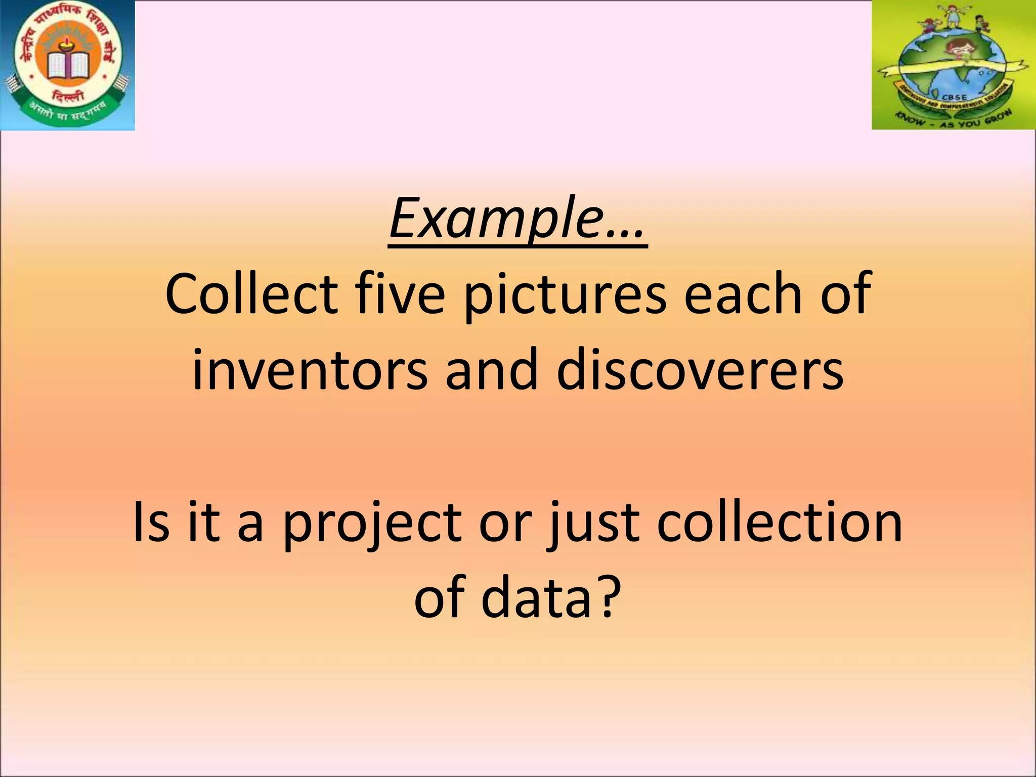 Example…
Collect five pictures each of
inventors and discoverers
Is it a project or just collection
of data?
 