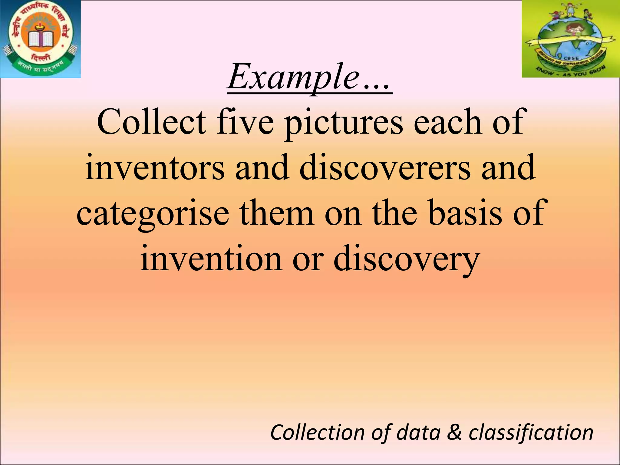 Example…
Collect five pictures each of
inventors and discoverers and
categorise them on the basis of
invention or discovery
Collection of data & classification
 