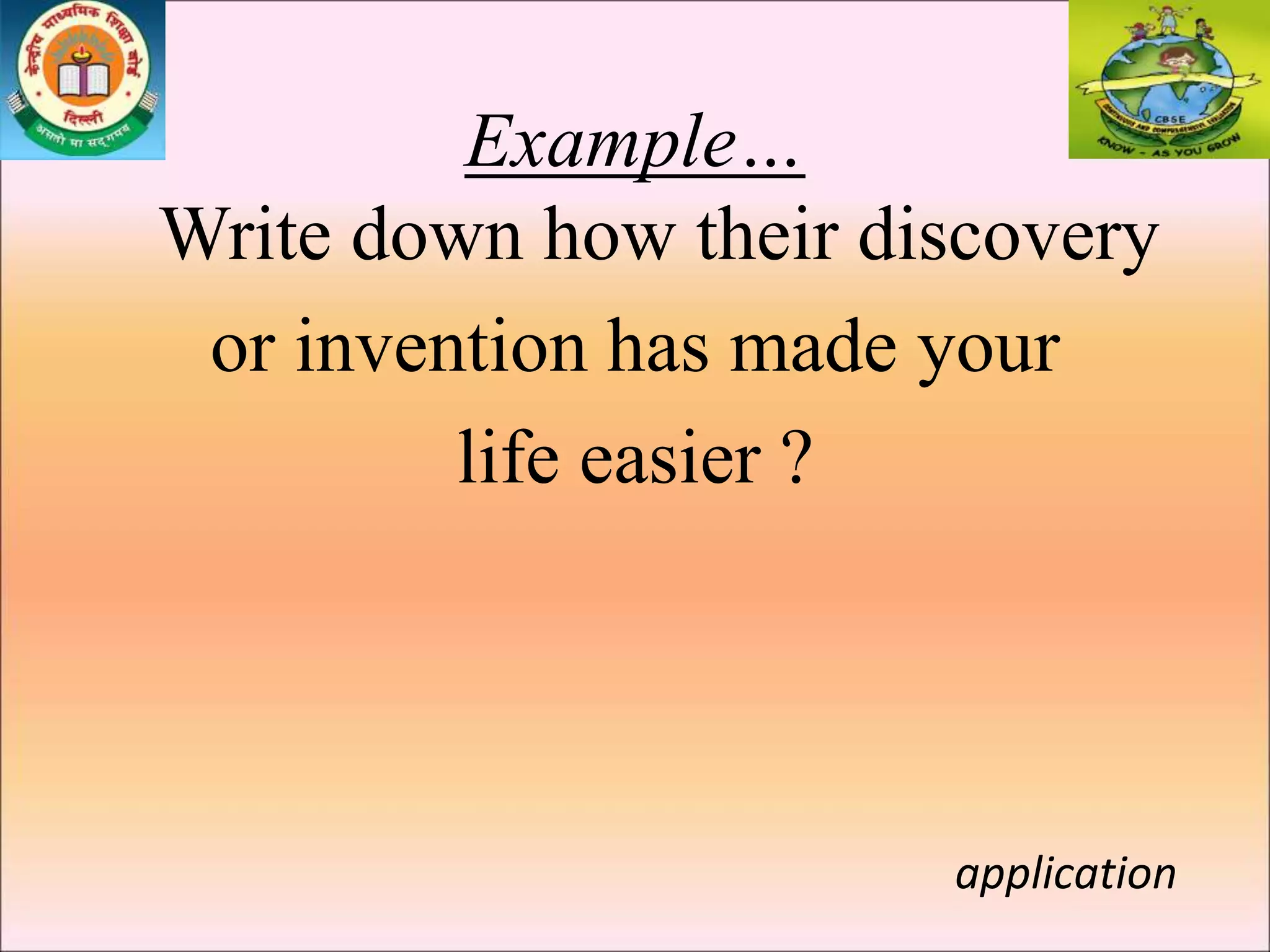 Example…
Write down how their discovery
or invention has made your
life easier ?
application
 