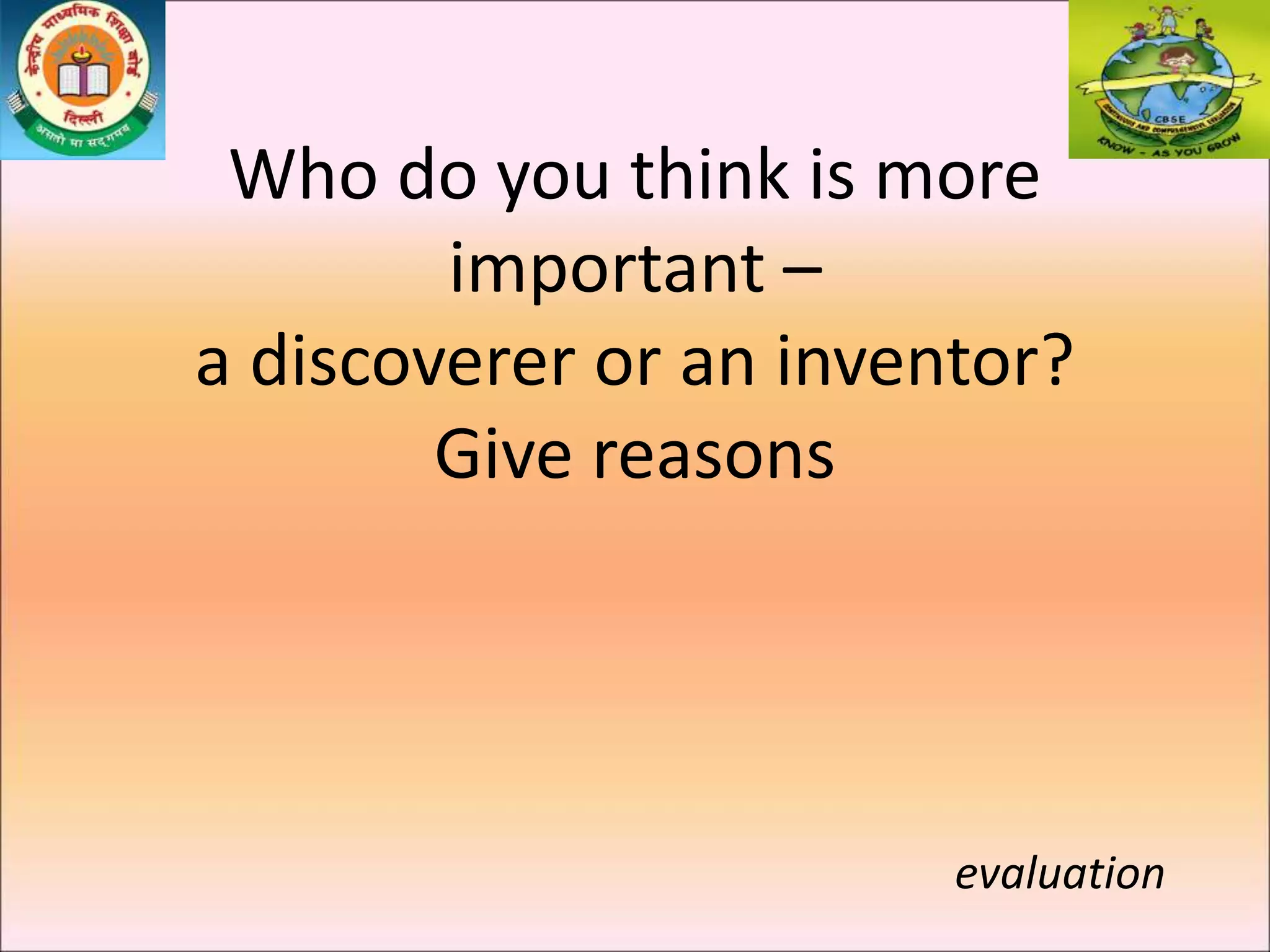Who do you think is more
important –
a discoverer or an inventor?
Give reasons
evaluation
 