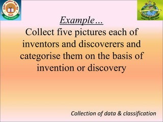 Example…
Collect five pictures each of
inventors and discoverers and
categorise them on the basis of
invention or discovery
Collection of data & classification
 