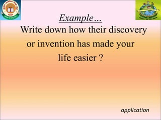 Example…
Write down how their discovery
or invention has made your
life easier ?
application
 