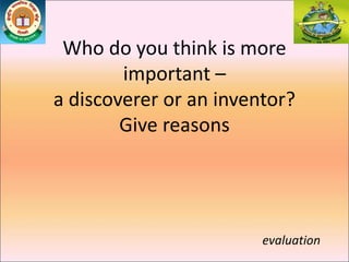 Who do you think is more
important –
a discoverer or an inventor?
Give reasons
evaluation
 