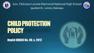 CHILDPROTECTION
POLICY
Gov. Feliciano Leviste Memorial National High School
Igualdad St., Lemery, Batangas
DepEd ORDER No. 40, s. 2012
 
