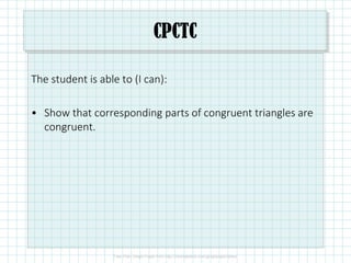 CPCTC
The student is able to (I can):
• Show that corresponding parts of congruent triangles are
congruent.
 