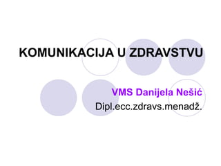 KOMUNIKACIJA U ZDRAVSTVU
VMS Danijela Nešić
Dipl.ecc.zdravs.menadž.
 