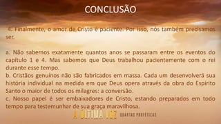 CONCLUSÃO
4. Finalmente, o amor de Cristo é paciente. Por isso, nós também precisamos
ser.
a. Não sabemos exatamente quantos anos se passaram entre os eventos do
capítulo 1 e 4. Mas sabemos que Deus trabalhou pacientemente com o rei
durante esse tempo.
b. Cristãos genuínos não são fabricados em massa. Cada um desenvolverá sua
história individual na medida em que Deus opera através da obra do Espírito
Santo o maior de todos os milagres: a conversão.
c. Nosso papel é ser embaixadores de Cristo, estando preparados em todo
tempo para testemunhar de sua graça maravilhosa.
 