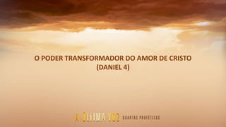 O PODER TRANSFORMADOR DO AMOR DE CRISTO
(DANIEL 4)
 