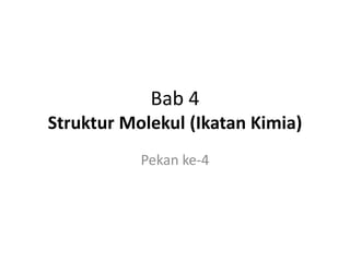 Bab 4
Struktur Molekul (Ikatan Kimia)
Pekan ke-4
 