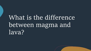 What is the difference
between magma and
lava?