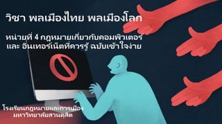 วิชา พลเมืองไทย พลเมืองโลก
หน่วยที่ 4 กฎหมายเกี่ยวกับคอมพิวเตอร ์
และ อินเทอร ์เน็ตที่ควรรู ้ ฉบับเข้าใจง่าย
โรงเรียนกฎหมายและการเมือง
มหาวิทยาลัยสวนดุสิต
 