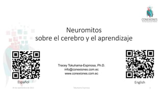 Neuromitos
sobre el cerebro y el aprendizaje
Tracey Tokuhama-Espinosa, Ph.D.
info@conexiones.com.ec
www.conexiones.com.ec
30 de septiembre de 2022 Tokuhama-Espinosa 1
Español English
 