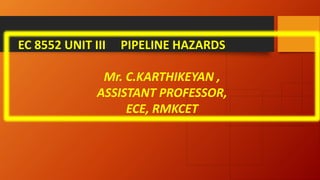 EC 8552 UNIT III PIPELINE HAZARDS
Mr. C.KARTHIKEYAN ,
ASSISTANT PROFESSOR,
ECE, RMKCET
 