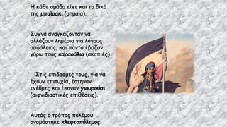 Η κάθε ομάδα είχε και το δικό
της μπαϊράκι (σημαία).
Συχνά αναγκάζονταν να
αλλάζουν λημέρια για λόγους
ασφάλειας, και πάντα έβαζαν
γύρω τους καραούλια (σκοπιές).
Στις επιδρομές τους, για να
έχουν επιτυχία, έστηναν
ενέδρες και έκαναν γιουρούσι
(αιφνιδιαστικές επιθέσεις).
Αυτός ο τρόπος πολέμου
ονομάστηκε κλεφτοπόλεμος.
 