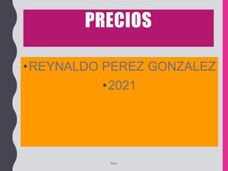 PRECIOS
•REYNALDO PEREZ GONZALEZ
•2021
Rhvf.
 