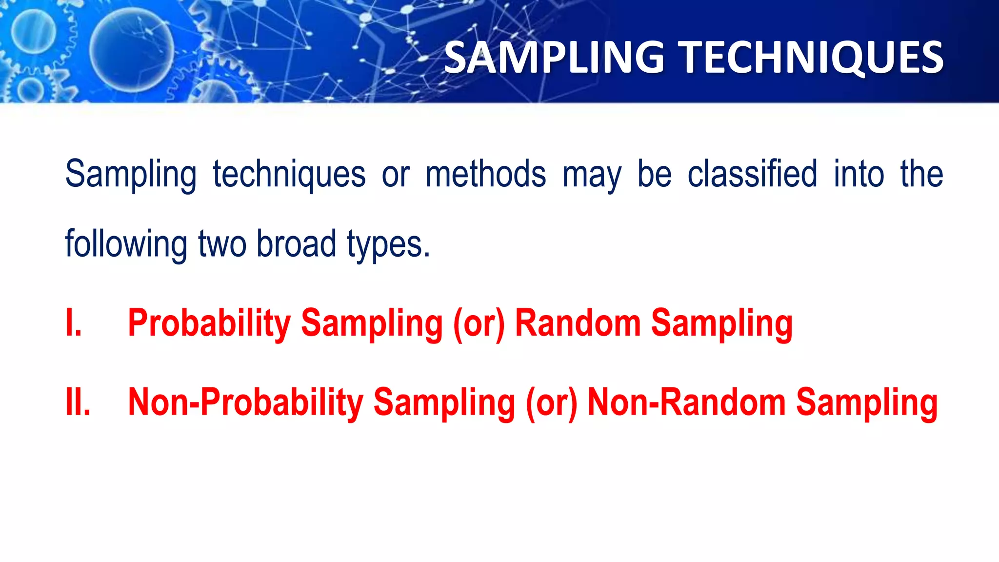 SAMPLING TECHNIQUES
Sampling techniques or methods may be classified into the
following two broad types.
I. Probability Sampling (or) Random Sampling
II. Non-Probability Sampling (or) Non-Random Sampling
 