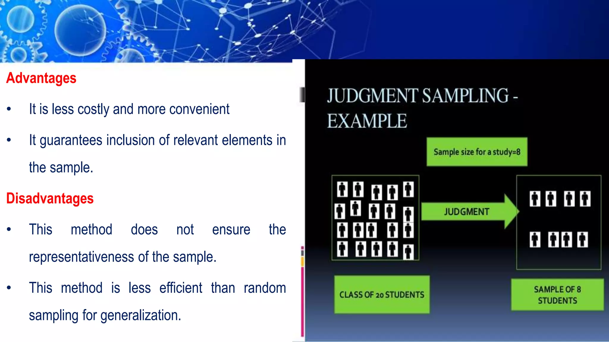 Advantages
• It is less costly and more convenient
• It guarantees inclusion of relevant elements in
the sample.
Disadvantages
• This method does not ensure the
representativeness of the sample.
• This method is less efficient than random
sampling for generalization.
 