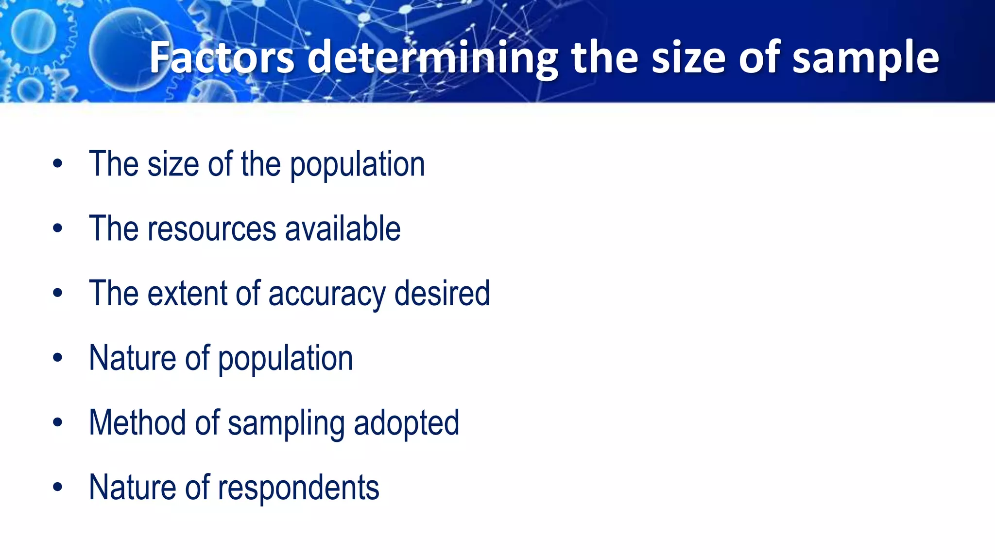 Factors determining the size of sample
• The size of the population
• The resources available
• The extent of accuracy desired
• Nature of population
• Method of sampling adopted
• Nature of respondents
 