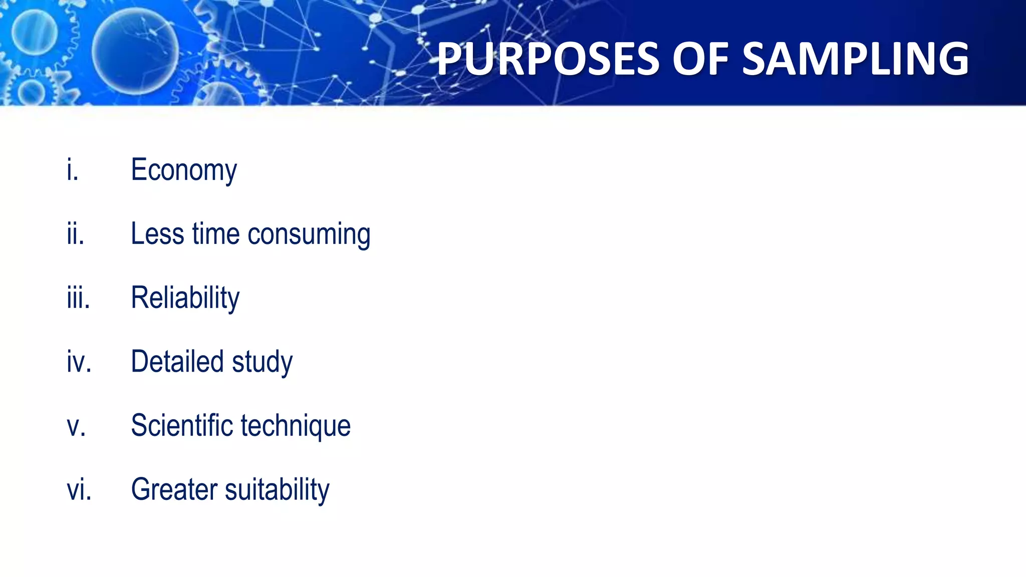 PURPOSES OF SAMPLING
i. Economy
ii. Less time consuming
iii. Reliability
iv. Detailed study
v. Scientific technique
vi. Greater suitability
 