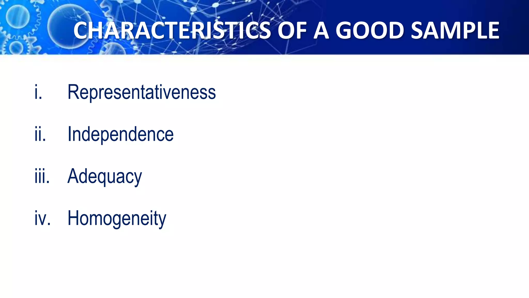 CHARACTERISTICS OF A GOOD SAMPLE
i. Representativeness
ii. Independence
iii. Adequacy
iv. Homogeneity
 