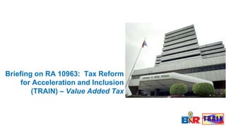 Briefing on RA 10963: Tax Reform
for Acceleration and Inclusion
(TRAIN) – Value Added Tax
 