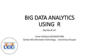 BIG DATA ANALYTICS
USING R
Big Data & IoT
Umair Shafique (03246441789)
Scholar MS Information Technology - University of Gujrat
 
