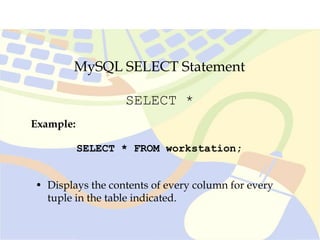 MySQL SELECT Statement
SELECT *
SELECT * FROM workstation;
Example:
• Displays the contents of every column for every
tuple in the table indicated.
 