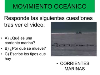 MOVIMIENTO OCEÁNICO
• A) ¿Qué es una
corriente marina?
• B) ¿Por qué se mueve?
• C) Escribe los tipos que
hay
• CORRIENTES
MARINAS
Responde las siguientes cuestiones
tras ver el video:
 