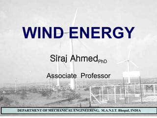 WIND ENERGY LAB, DEPARTMENT OF MECHANICAL ENGINEERING, MANIT BHOPAL
DEPARTMENT OF MECHANICAL ENGINEERING, M.A.N.I.T. Bhopal, INDIA
WIND ENERGY
Siraj AhmedPhD
Associate Professor
 
