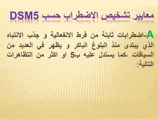 ‫معايير‬
‫تشخيص‬
‫االضطراب‬
‫حسب‬
DSM5
A
-
‫اضطرابات‬
‫ثابتة‬
‫من‬
‫فرط‬
‫االنفعالية‬
‫و‬
‫جذب‬
‫االنتب‬
‫اه‬
‫الذي‬
‫يبتدى‬
‫منذ‬
‫البلوغ‬
‫الباكر‬
‫و‬
‫يظهر‬
‫في‬
‫العديد‬
‫من‬
‫السياقات‬
‫كما‬،
‫يستدل‬
‫عليه‬
‫ب‬
5
‫او‬
‫اكثر‬
‫من‬
‫التظاهرات‬
‫التالية‬
:
 