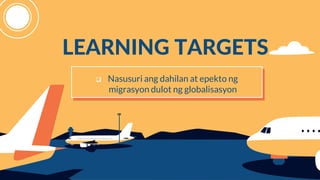 LEARNING TARGETS
 Nasusuri ang dahilan at epekto ng
migrasyon dulot ng globalisasyon
 