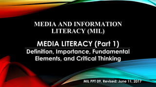 MEDIA AND INFORMATION
LITERACY (MIL)
MEDIA LITERACY (Part 1)
Definition, Importance, Fundamental
Elements, and Critical Thinking
MIL PPT 09, Revised: June 11, 2017
 