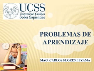 PROBLEMAS DE
APRENDIZAJE
MAG. CARLOS FLORES LEZAMA
 