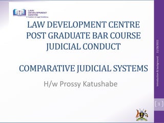 LAW DEVELOPMENT CENTRE
POST GRADUATE BAR COURSE
JUDICIAL CONDUCT
COMPARATIVE JUDICIAL SYSTEMS
H/w Prossy Katushabe
11/28/2022
Introduction
&
background
1
 