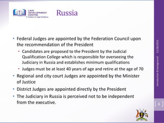 Russia
• Federal Judges are appointed by the Federation Council upon
the recommendation of the President
• Candidates are ...