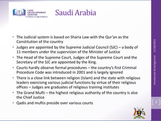 Saudi Arabia
• The Judicial system is based on Sharia Law with the Qur’an as the
Constitution of the country
• Judges are ...
