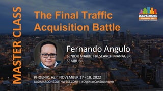 MASTER
CLASS
Fernando Angulo
SENIOR MARKET RESEARCH MANAGER
SEMRUSH
The Final Traffic
Acquisition Battle
PHOENIX, AZ ~ NOVEMBER 17 - 18, 2022
DIGIMARCONSOUTHWEST.COM | #DigiMarConSouthwest
 