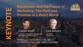 KEYNOTE Blockchain and the Future of
Marketing: The Peril and
Promise of a Web3 World
PHOENIX, AZ ~ NOVEMBER 17 - 18, 2022
DIGIMARCONSOUTHWEST.COM | #DigiMarConSouthwest
Clayton Smith
ASSOCIATE PROFESSOR OF INSTRUCTION
COLUMBIA COLLEGE CHICAGO
Cara Dehnert
PROFESSOR
JAYARAM LAW
 