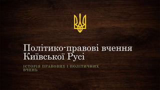 Політико-правові вчення
Київської Русі
ІСТОРІЯ ПРАВОВИХ І ПОЛІТИЧНИХ
ВЧЕНЬ
 