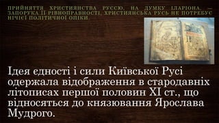 Ідея єдності і сили Київської Русі
одержала відображення в стародавніх
літописах першої половин ХІ ст., що
відносяться до ...