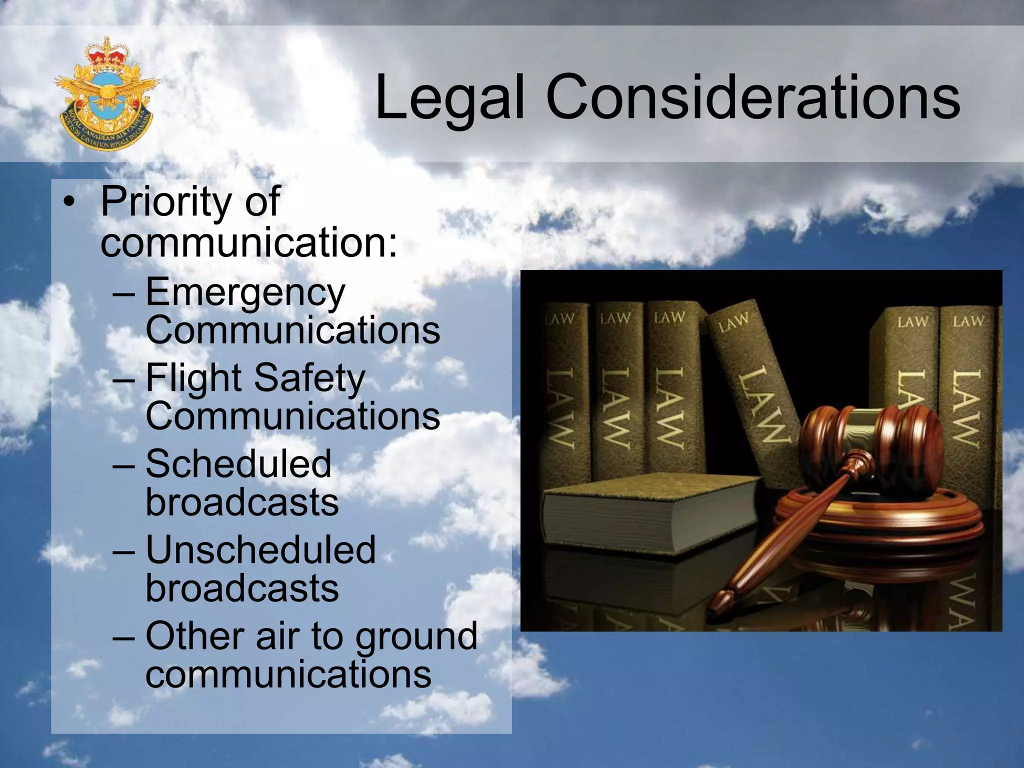 Legal Considerations
• Priority of
communication:
– Emergency
Communications
– Flight Safety
Communications
– Scheduled
broadcasts
– Unscheduled
broadcasts
– Other air to ground
communications
 