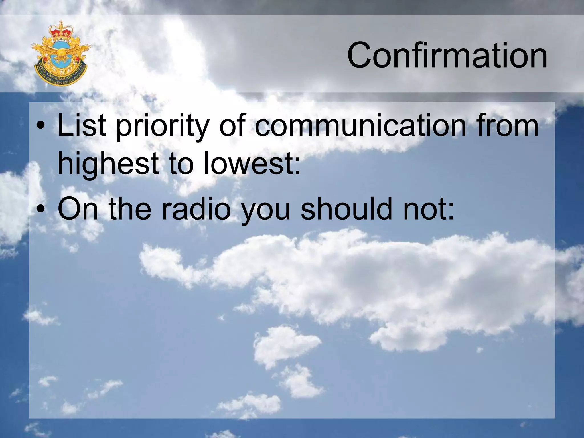 Confirmation
• List priority of communication from
highest to lowest:
• On the radio you should not:
 