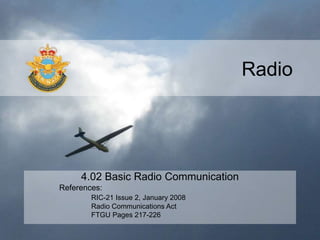 Radio
4.02 Basic Radio Communication
References:
RIC-21 Issue 2, January 2008
Radio Communications Act
FTGU Pages 217-226
 