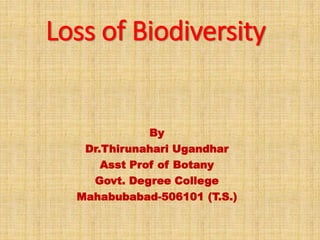 Loss of Biodiversity
By
Dr.Thirunahari Ugandhar
Asst Prof of Botany
Govt. Degree College
Mahabubabad-506101 (T.S.)
 