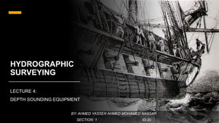 HYDROGRAPHIC
SURVEYING
LECTURE 4:
DEPTH SOUNDING EQUIPMENT
BY: AHMED YASSER AHMED MOHAMED NASSAR
SECTION: 1 ID:20
 