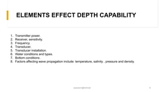 ELEMENTS EFFECT DEPTH CAPABILITY
1. Transmitter power.
2. Receiver, sensitivity.
3. Frequency.
4. Transducer.
5. Transduce...