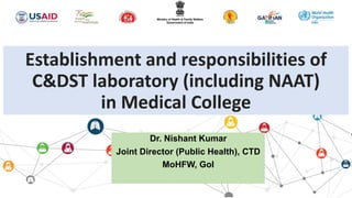 Establishment and responsibilities of
C&DST laboratory (including NAAT)
in Medical College
Dr. Nishant Kumar
Joint Director (Public Health), CTD
MoHFW, GoI
 