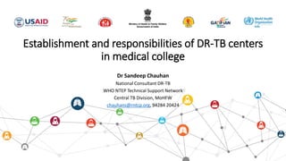 Establishment and responsibilities of DR-TB centers
in medical college
Dr Sandeep Chauhan
National Consultant DR-TB
WHO NTEP Technical Support Network
Central TB Division, MoHFW
chauhans@rntcp.org, 94284 20424
 