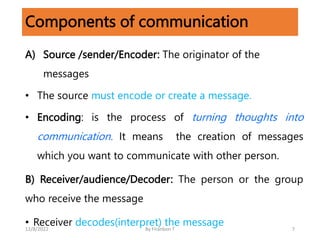Components of communication
A) Source /sender/Encoder: The originator of the
messages
• The source must encode or create a...