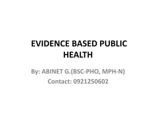 EVIDENCE BASED PUBLIC
HEALTH
By: ABINET G.(BSC-PHO, MPH-N)
Contact: 0921250602
 